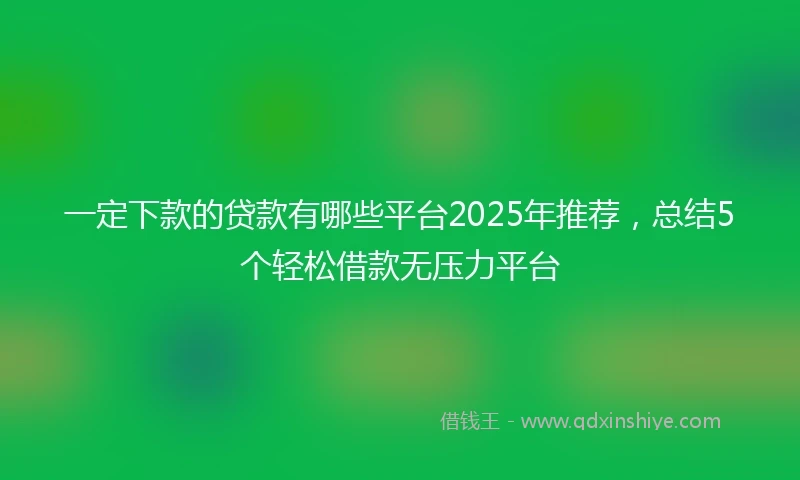 一定下款的贷款有哪些平台2025年推荐，总结5个轻松借款无压力平台