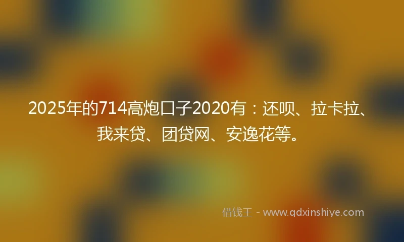 2025年的714高炮口子2020有：还呗、拉卡拉、我来贷、团贷网、安逸花等。