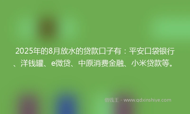 2025年的8月放水的贷款口子有：平安口袋银行、洋钱罐、e微贷、中原消费金融、小米贷款等。