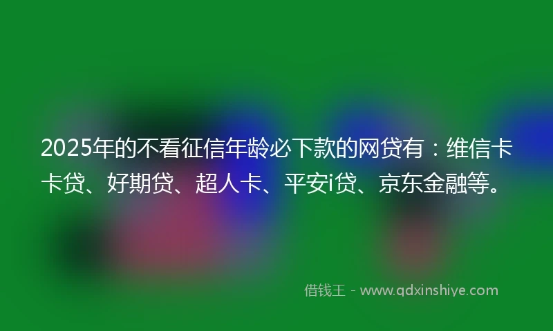 2025年的不看征信年龄必下款的网贷有：维信卡卡贷、好期贷、超人卡、平安i贷、京东金融等。