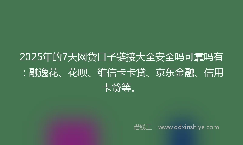 2025年的7天网贷口子链接大全安全吗可靠吗有：融逸花、花呗、维信卡卡贷、京东金融、信用卡贷等。