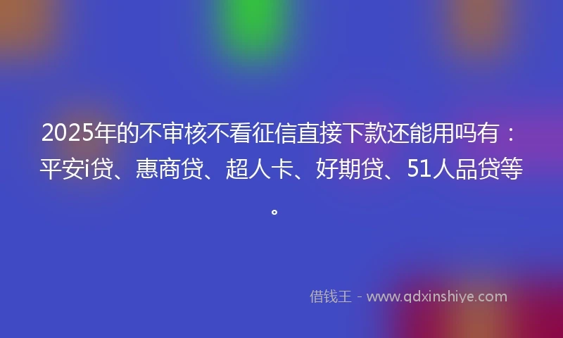 2025年的不审核不看征信直接下款还能用吗有：平安i贷、惠商贷、超人卡、好期贷、51人品贷等。