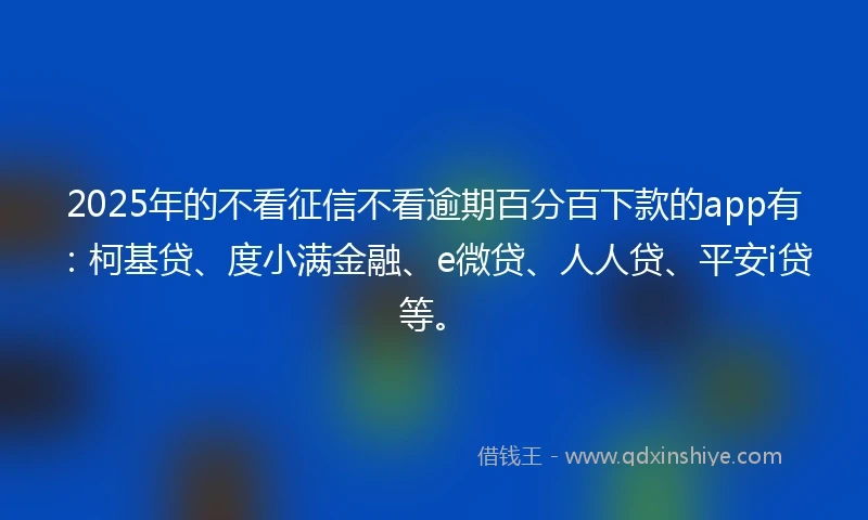 2025年的不看征信不看逾期百分百下款的app有:柯基贷、度小满金融、e微贷、人人贷、平安i贷等。