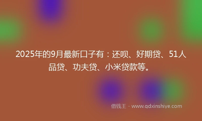 2025年的9月最新口子有：还呗、好期贷、51人品贷、功夫贷、小米贷款等。