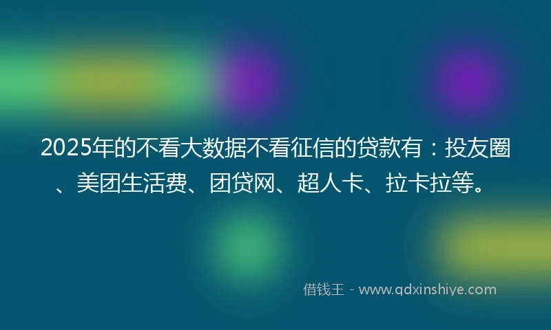 2025年的不看大数据不看征信的贷款有：投友圈、美团生活费、团贷网、超人卡、拉卡拉等。