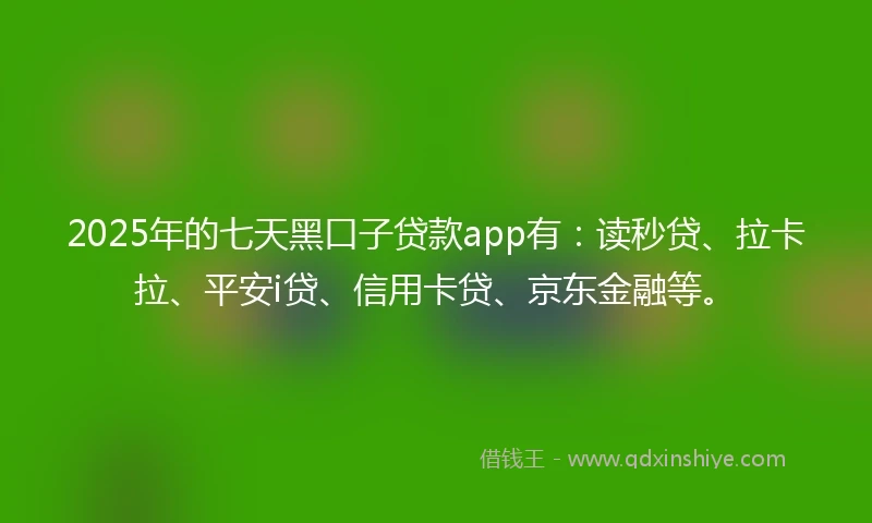 2025年的七天黑口子贷款app有：读秒贷、拉卡拉、平安i贷、信用卡贷、京东金融等。