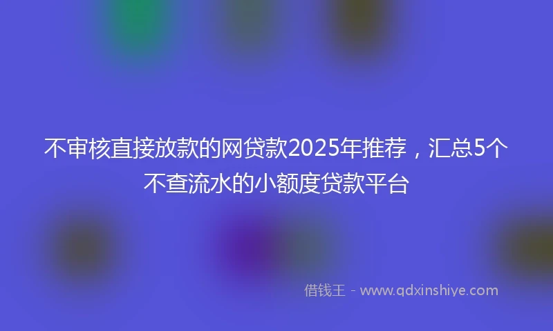 不审核直接放款的网贷款2025年推荐，汇总5个不查流水的小额度贷款平台