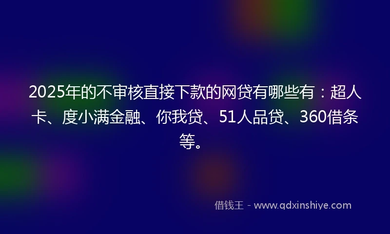 2025年的不审核直接下款的网贷有哪些有：超人卡、度小满金融、你我贷、51人品贷、360借条等。