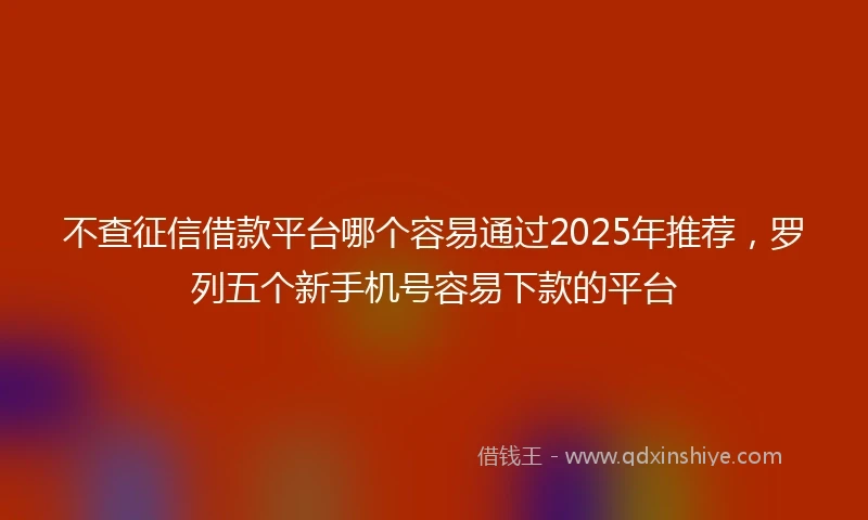 不查征信借款平台哪个容易通过2025年推荐，罗列五个新手机号容易下款的平台