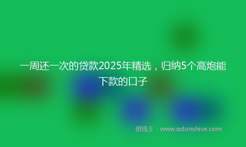 一周还一次的贷款2025年精选，归纳5个高炮能下款的口子