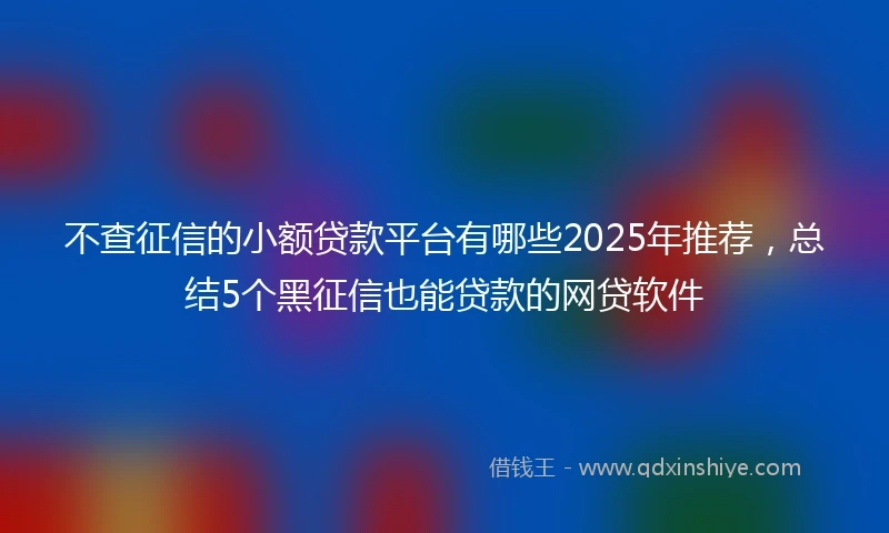 不查征信的小额贷款平台有哪些2025年推荐，总结5个黑征信也能贷款的网贷软件