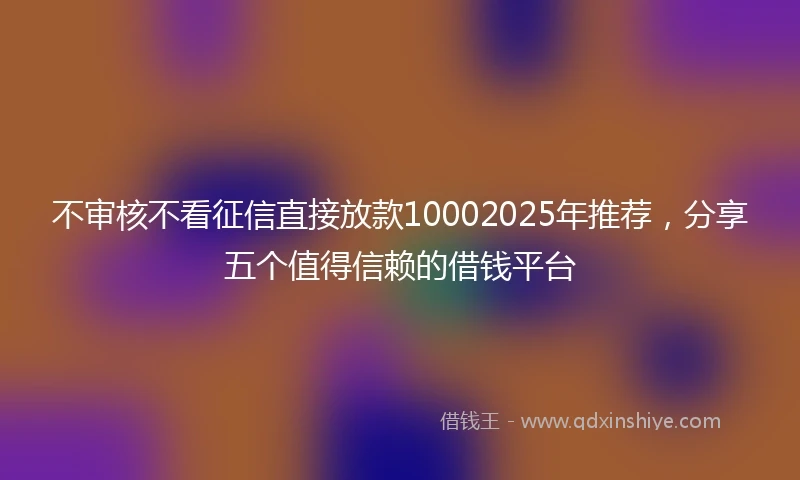 不审核不看征信直接放款10002025年推荐，分享五个值得信赖的借钱平台
