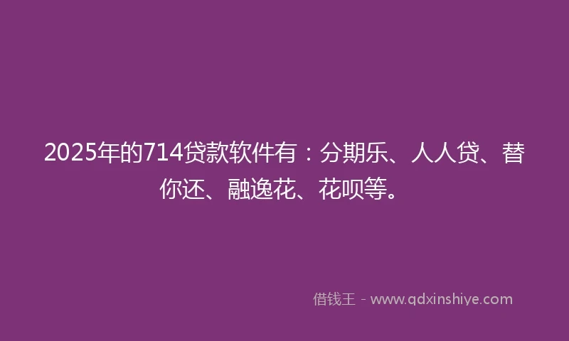 2025年的714贷款软件有：分期乐、人人贷、替你还、融逸花、花呗等。