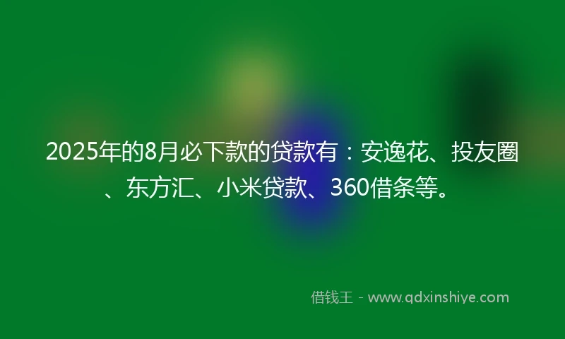 2025年的8月必下款的贷款有：安逸花、投友圈、东方汇、小米贷款、360借条等。