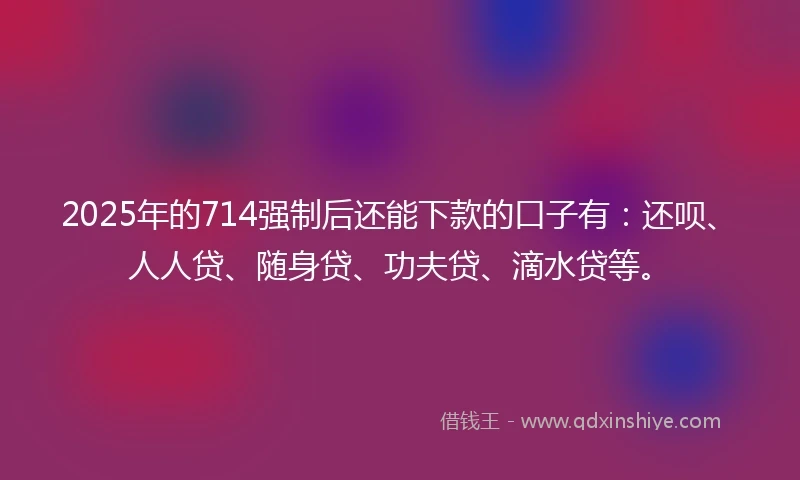 2025年的714强制后还能下款的口子有：还呗、人人贷、随身贷、功夫贷、滴水贷等。