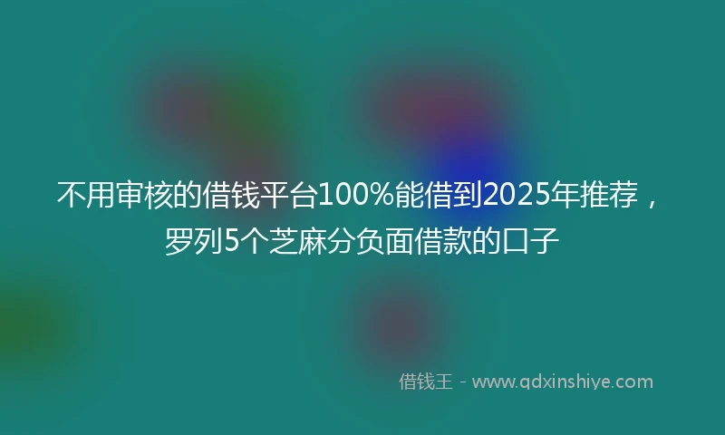 不用审核的借钱平台100%能借到2025年推荐，罗列5个芝麻分负面借款的口子