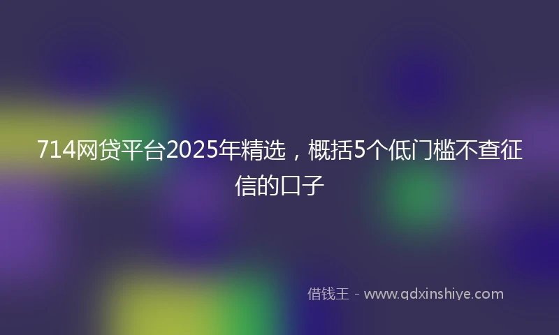 714网贷平台2025年精选，概括5个低门槛不查征信的口子
