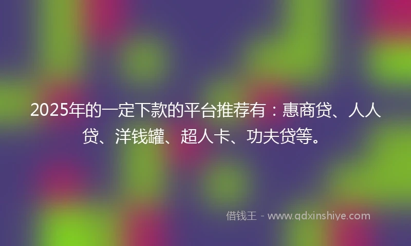 2025年的一定下款的平台推荐有：惠商贷、人人贷、洋钱罐、超人卡、功夫贷等。