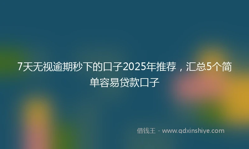 7天无视逾期秒下的口子2025年推荐，汇总5个简单容易贷款口子
