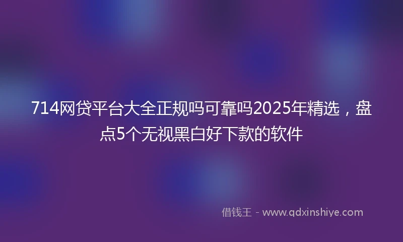 714网贷平台大全正规吗可靠吗2025年精选，盘点5个无视黑白好下款的软件