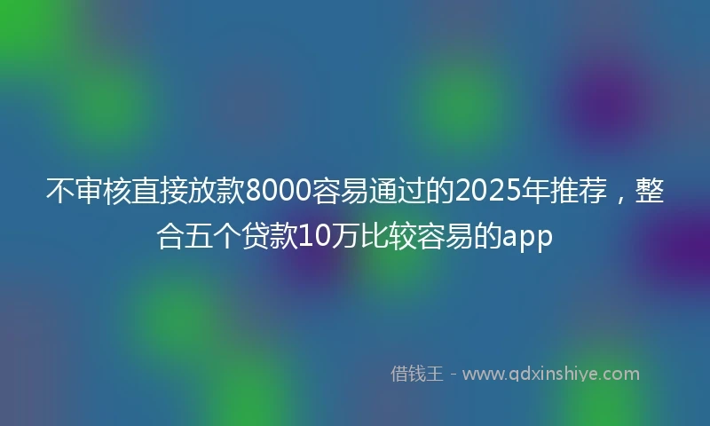不审核直接放款8000容易通过的2025年推荐,整合五个贷款10万比较容易的app