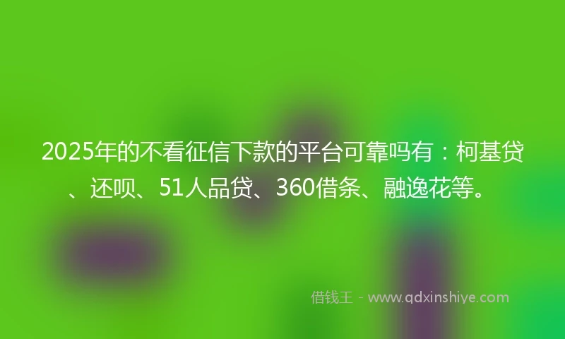 2025年的不看征信下款的平台可靠吗有：柯基贷、还呗、51人品贷、360借条、融逸花等。