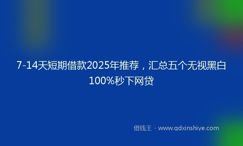 7-14天短期借款2025年推荐，汇总五个无视黑白100%秒下网贷