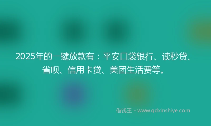 2025年的一键放款有：平安口袋银行、读秒贷、省呗、信用卡贷、美团生活费等。