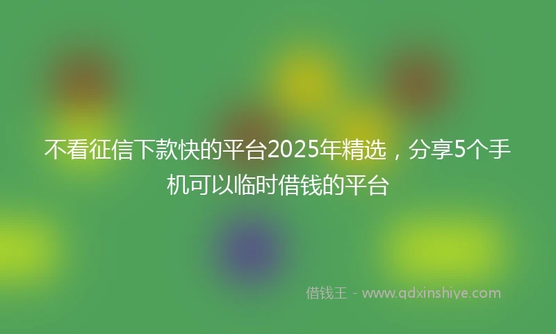 不看征信下款快的平台2025年精选，分享5个手机可以临时借钱的平台