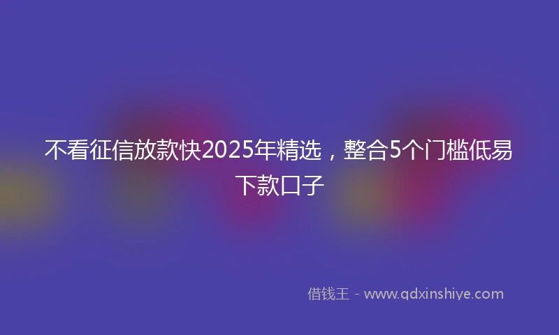 不看征信放款快2025年精选，整合5个门槛低易下款口子