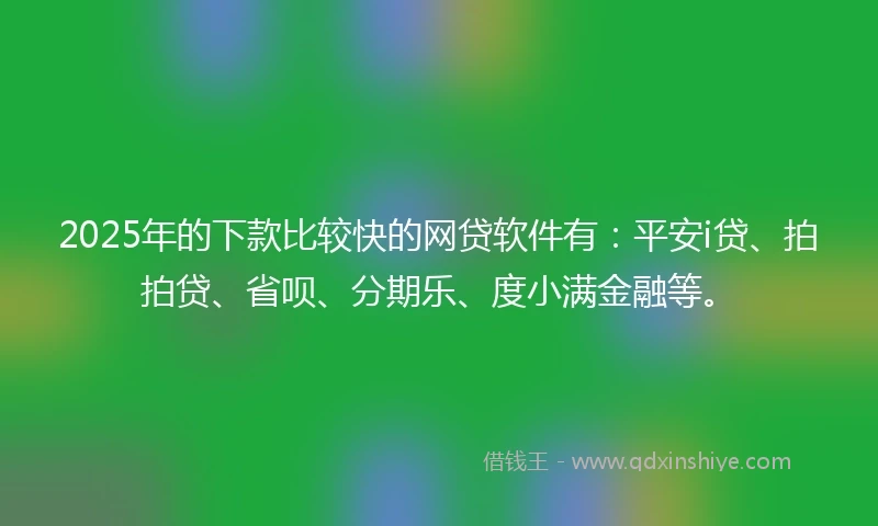 2025年的下款比较快的网贷软件有：平安i贷、拍拍贷、省呗、分期乐、度小满金融等。