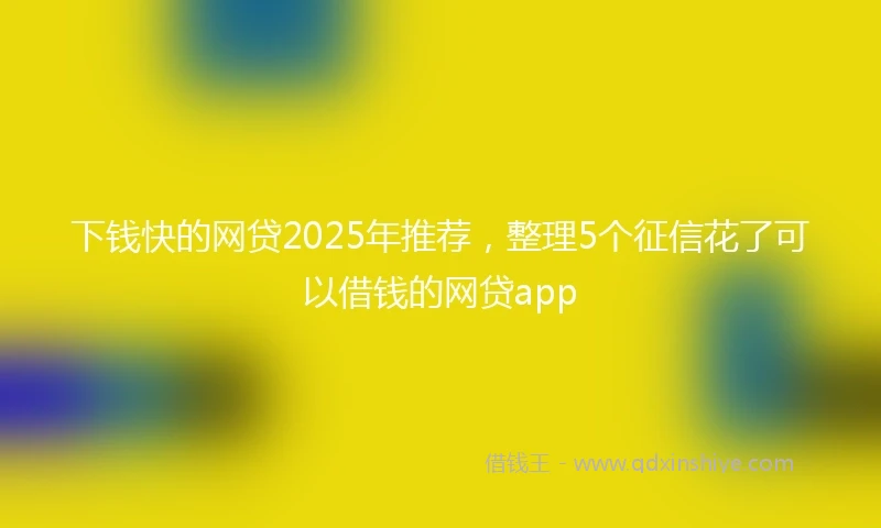 下钱快的网贷2025年推荐，整理5个征信花了可以借钱的网贷app
