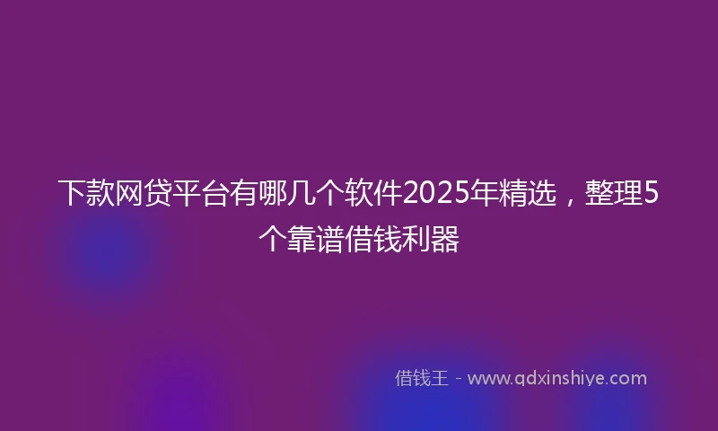 下款网贷平台有哪几个软件2025年精选，整理5个靠谱借钱利器