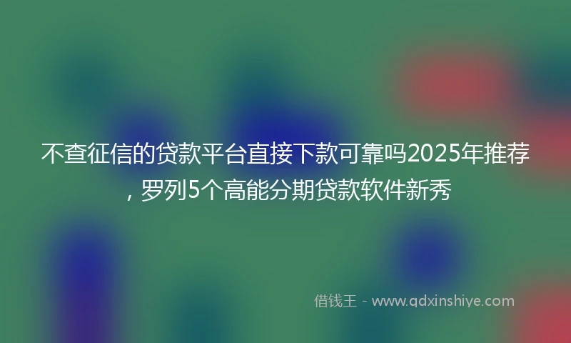 不查征信的贷款平台直接下款可靠吗2025年推荐，罗列5个高能分期贷款软件新秀