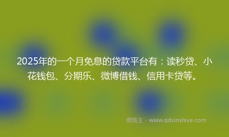 2025年的一个月免息的贷款平台有：读秒贷、小花钱包、分期乐、微博借钱、信用卡贷等。
