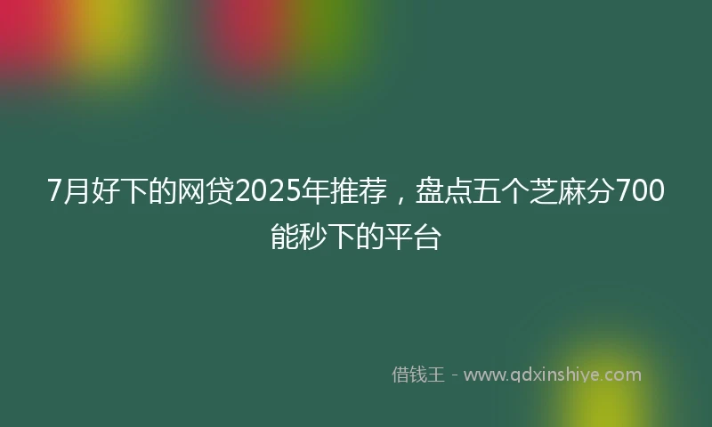 7月好下的网贷2025年推荐，盘点五个芝麻分700能秒下的平台