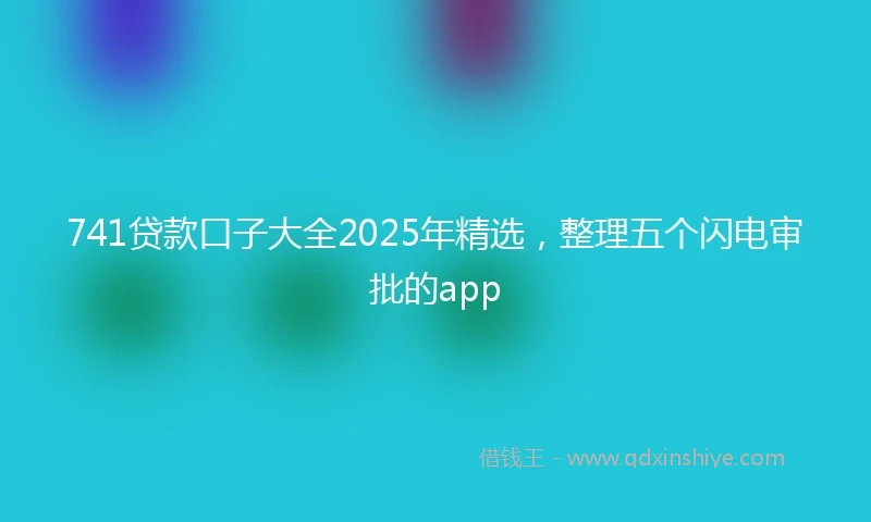 741贷款口子大全2025年精选，整理五个闪电审批的app