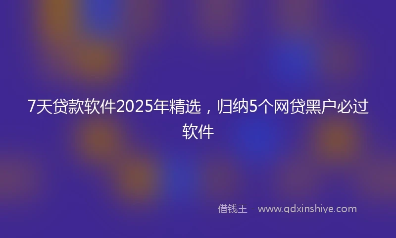 7天贷款软件2025年精选，归纳5个网贷黑户必过软件