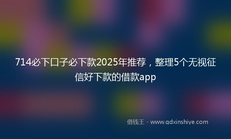714必下口子必下款2025年推荐,整理5个无视征信好下款的借款app