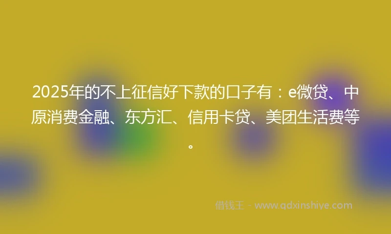 2025年的不上征信好下款的口子有：e微贷、中原消费金融、东方汇、信用卡贷、美团生活费等。