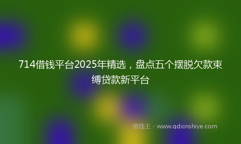 714借钱平台2025年精选，盘点五个摆脱欠款束缚贷款新平台