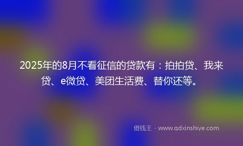 2025年的8月不看征信的贷款有：拍拍贷、我来贷、e微贷、美团生活费、替你还等。