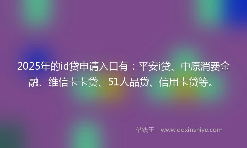 2025年的id贷申请入口有：平安i贷、中原消费金融、维信卡卡贷、51人品贷、信用卡贷等。