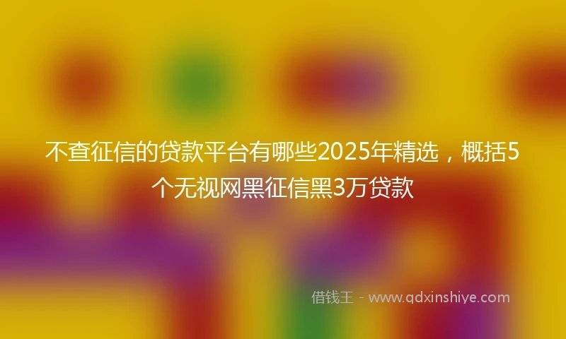 不查征信的贷款平台有哪些2025年精选，概括5个无视网黑征信黑3万贷款