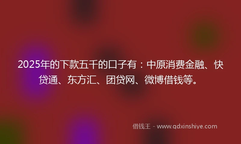 2025年的下款五千的口子有：中原消费金融、快贷通、东方汇、团贷网、微博借钱等。