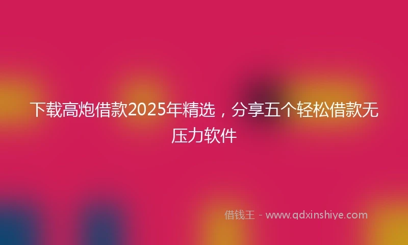 下载高炮借款2025年精选，分享五个轻松借款无压力软件