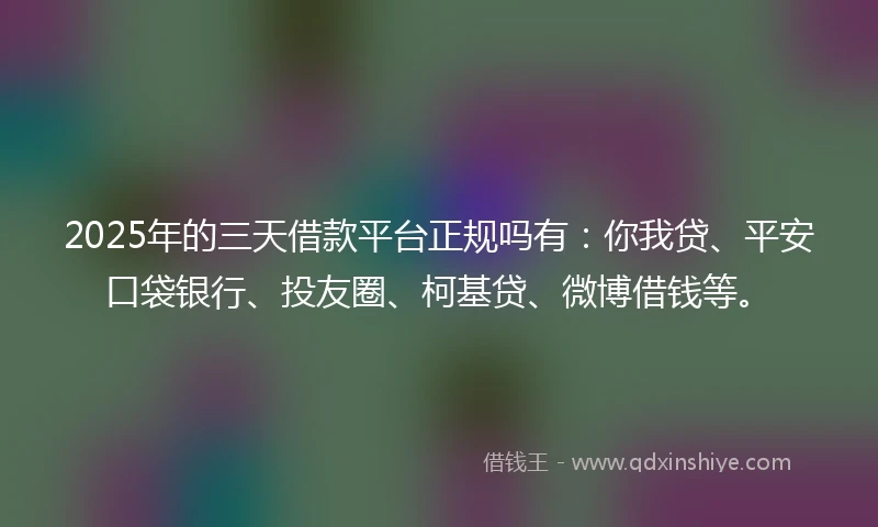 2025年的三天借款平台正规吗有：你我贷、平安口袋银行、投友圈、柯基贷、微博借钱等。