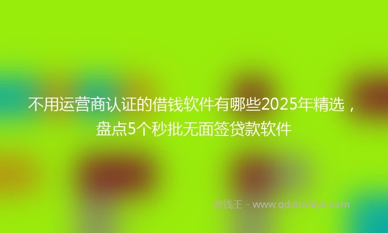 不用运营商认证的借钱软件有哪些2025年精选，盘点5个秒批无面签贷款软件