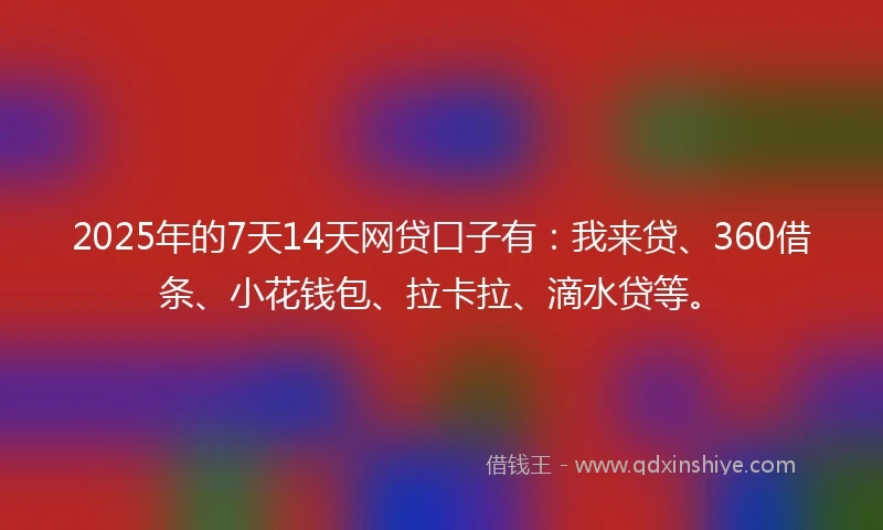 2025年的7天14天网贷口子有：我来贷、360借条、小花钱包、拉卡拉、滴水贷等。