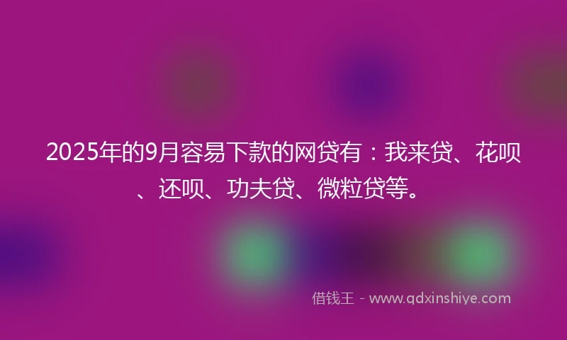 2025年的9月容易下款的网贷有：我来贷、花呗、还呗、功夫贷、微粒贷等。